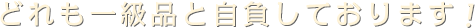 どれも一級品と自負しております!